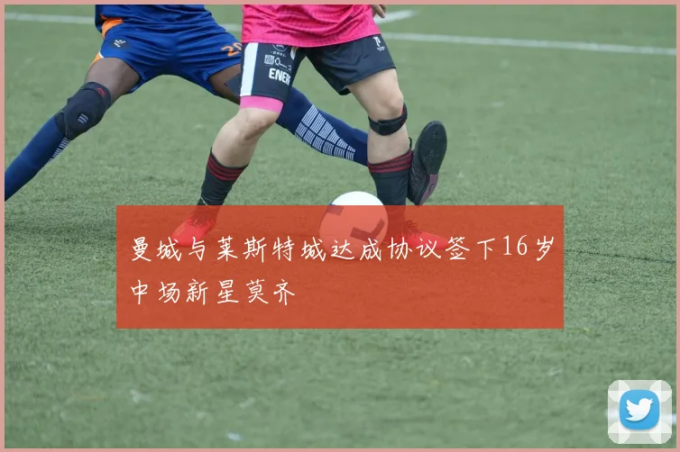 曼城与莱斯特城达成协议签下16岁中场新星莫齐