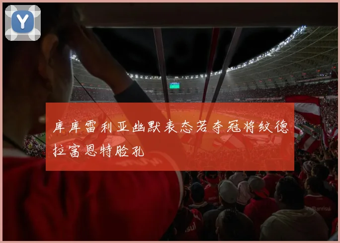 库库雷利亚幽默表态若夺冠将纹德拉富恩特脸孔