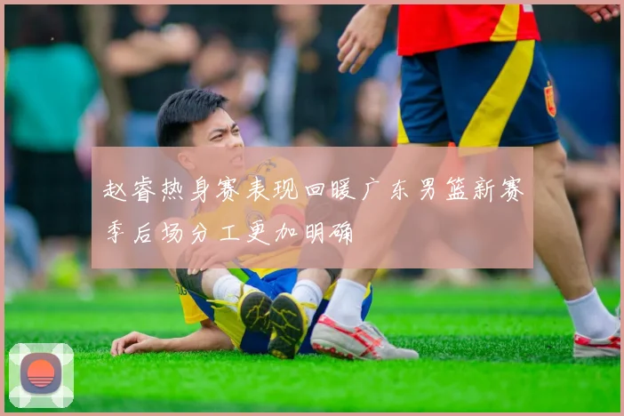 赵睿热身赛表现回暖广东男篮新赛季后场分工更加明确