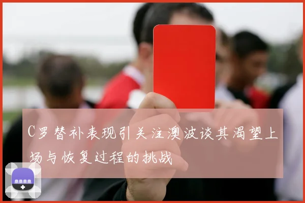 C罗替补表现引关注澳波谈其渴望上场与恢复过程的挑战