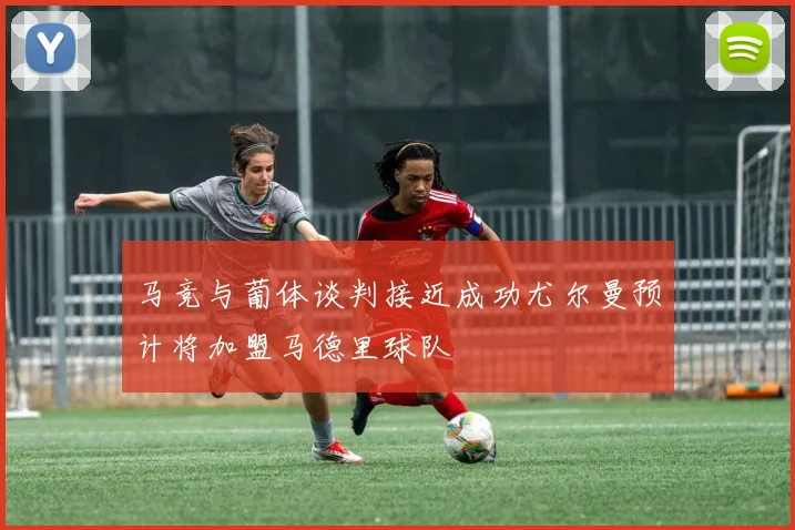 马竞与葡体谈判接近成功尤尔曼预计将加盟马德里球队