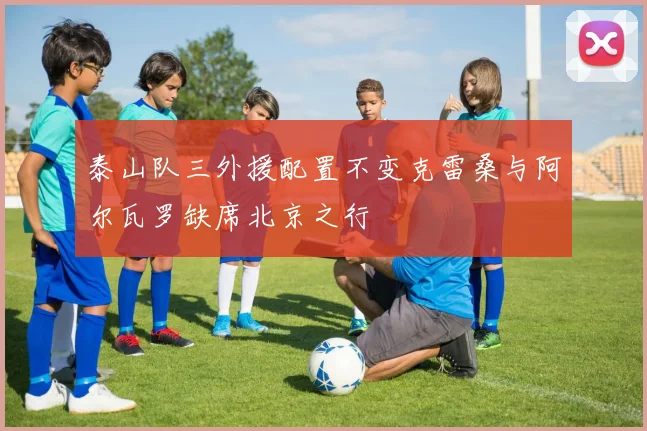 泰山队三外援配置不变克雷桑与阿尔瓦罗缺席北京之行