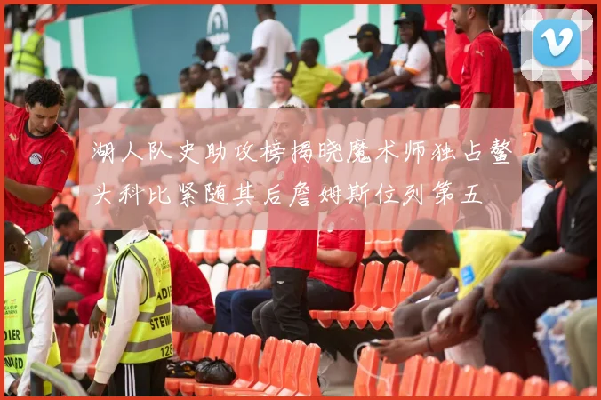 湖人队史助攻榜揭晓魔术师独占鳌头科比紧随其后詹姆斯位列第五