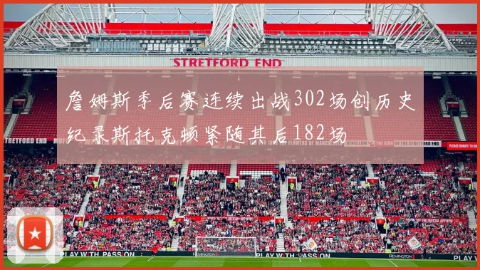 詹姆斯季后赛连续出战302场创历史纪录斯托克顿紧随其后182场