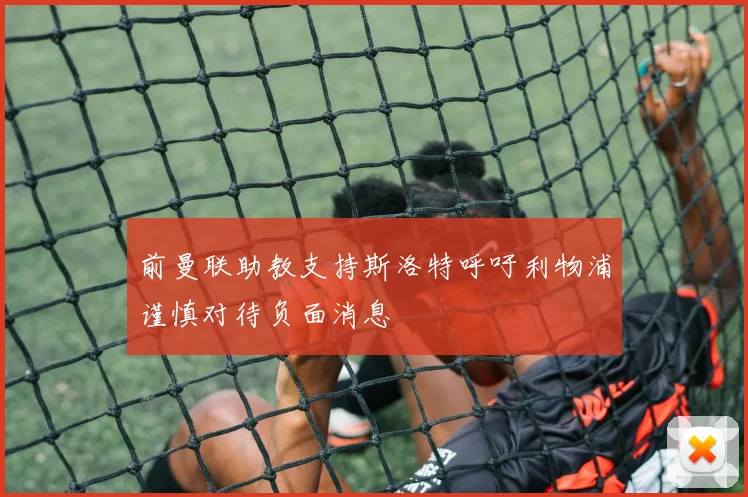 前曼联助教支持斯洛特呼吁利物浦谨慎对待负面消息