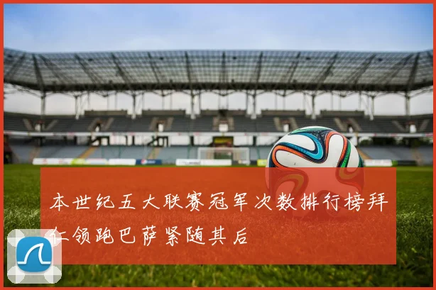 本世纪五大联赛冠军次数排行榜拜仁领跑巴萨紧随其后