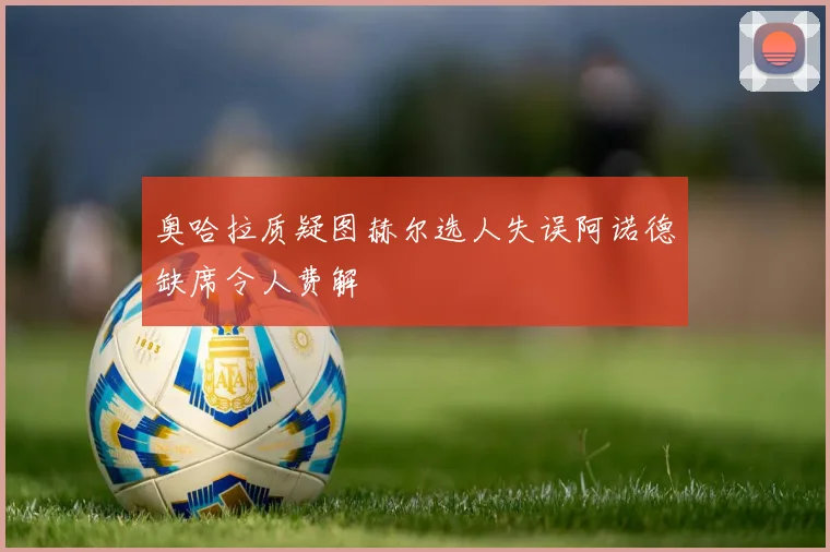 奥哈拉质疑图赫尔选人失误阿诺德缺席令人费解
