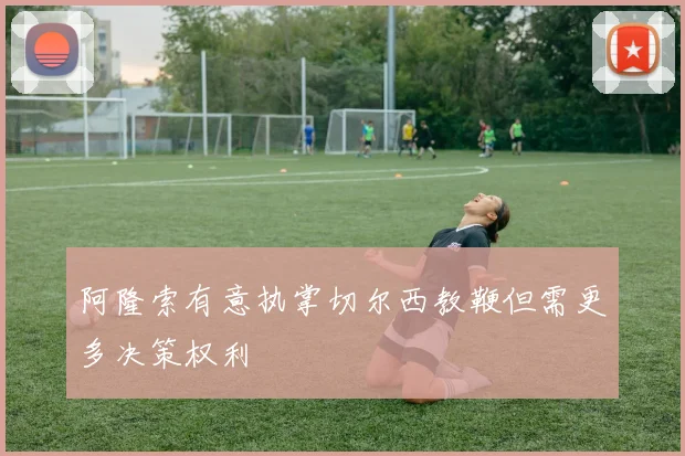 阿隆索有意执掌切尔西教鞭但需更多决策权利