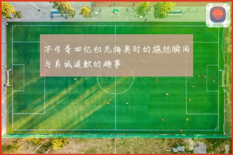 字母哥回忆初见梅奥时的尴尬瞬间与真诚道歉的趣事