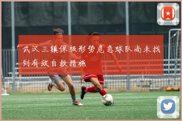 武汉三镇保级形势危急球队尚未找到有效自救措施