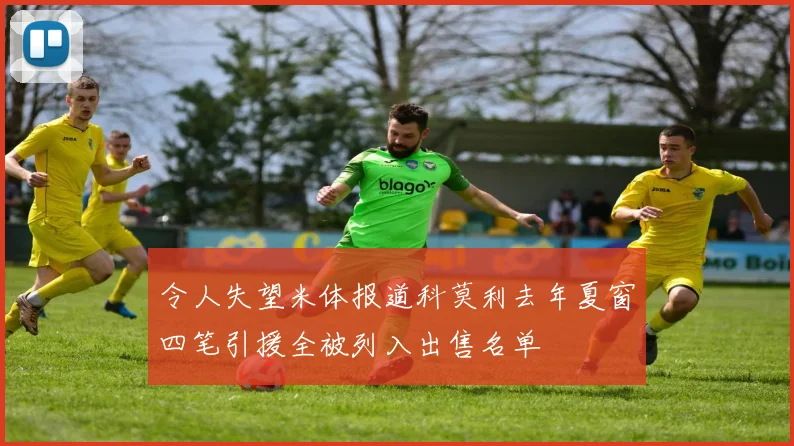 令人失望米体报道科莫利去年夏窗四笔引援全被列入出售名单