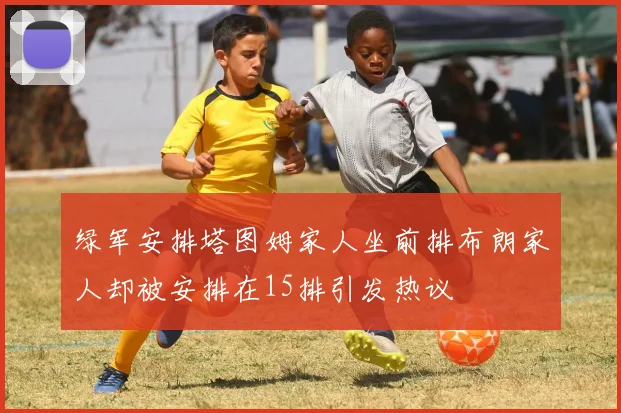 绿军安排塔图姆家人坐前排布朗家人却被安排在15排引发热议