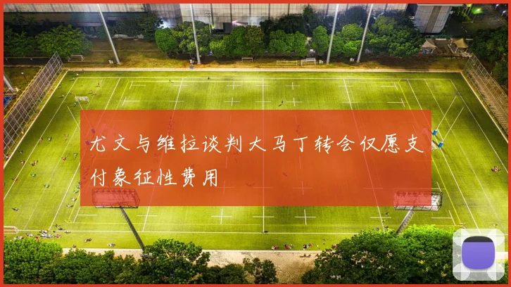 尤文与维拉谈判大马丁转会仅愿支付象征性费用