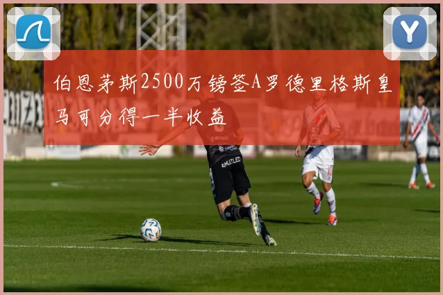 伯恩茅斯2500万镑签A罗德里格斯皇马可分得一半收益