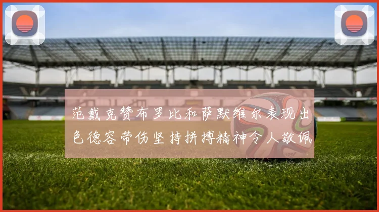 范戴克赞布罗比和萨默维尔表现出色德容带伤坚持拼搏精神令人敬佩