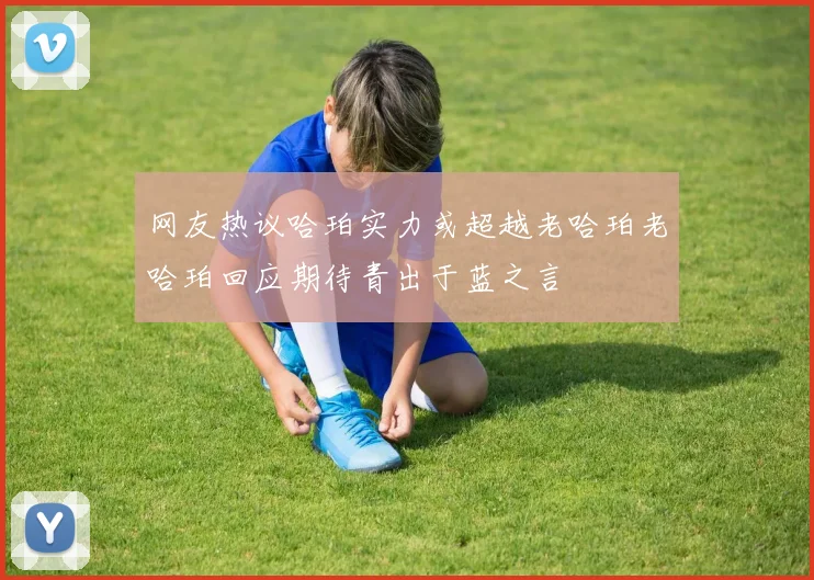 网友热议哈珀实力或超越老哈珀老哈珀回应期待青出于蓝之言
