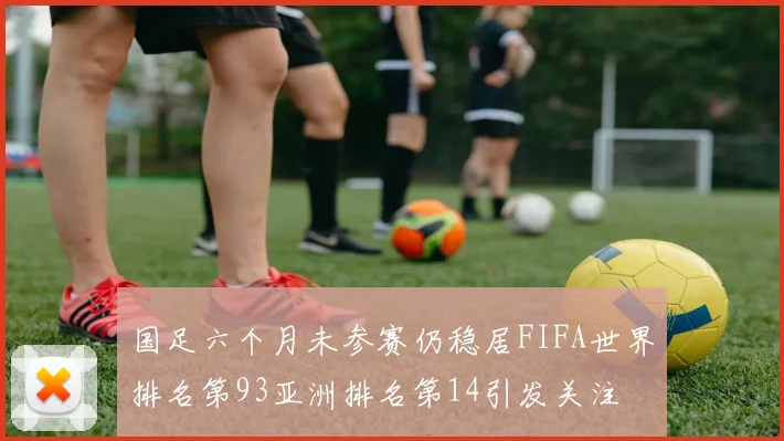 国足六个月未参赛仍稳居FIFA世界排名第93亚洲排名第14引发关注