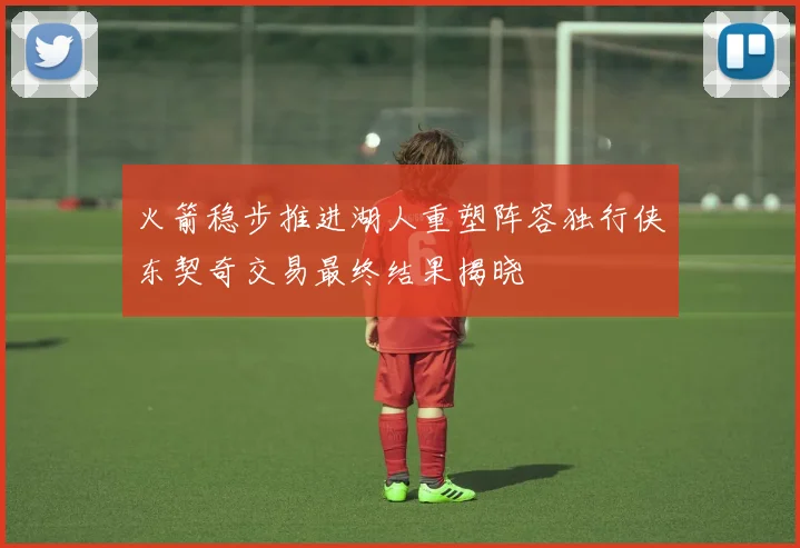 火箭稳步推进湖人重塑阵容独行侠东契奇交易最终结果揭晓