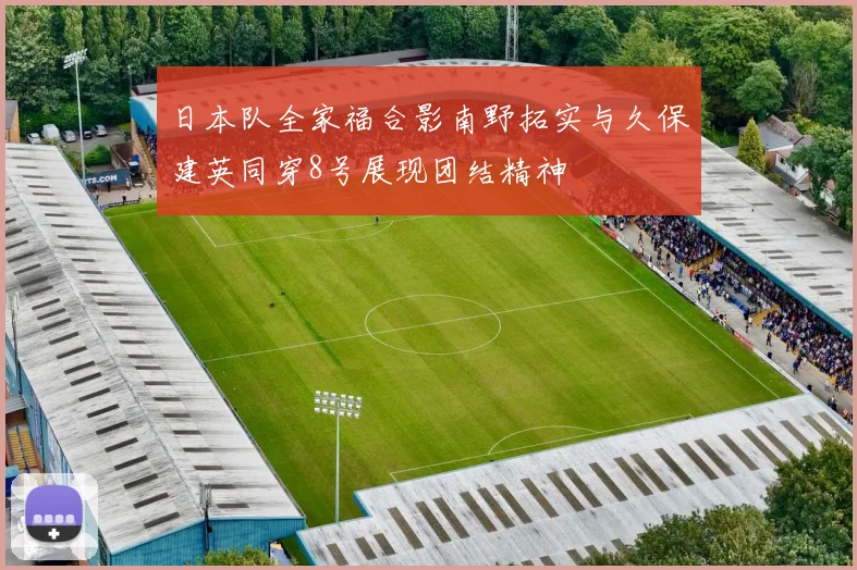 日本队全家福合影南野拓实与久保建英同穿8号展现团结精神