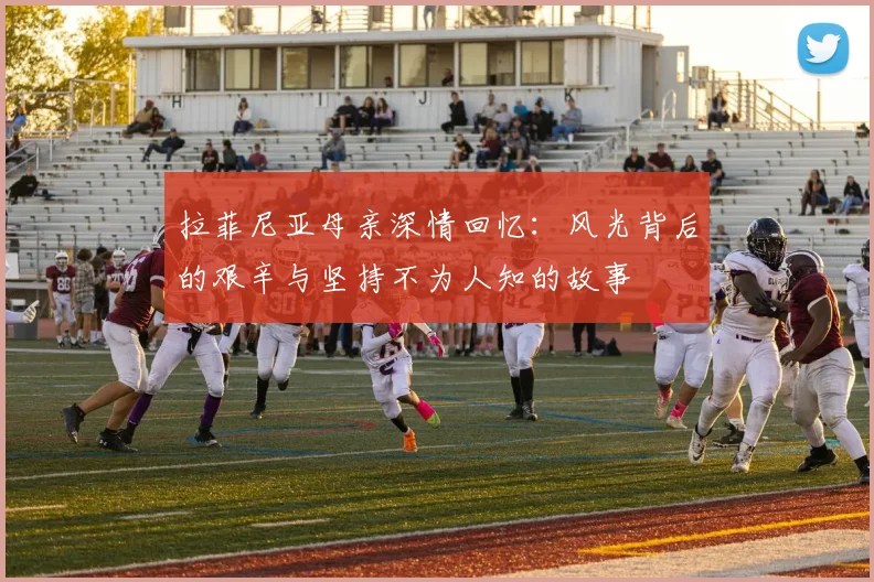 拉菲尼亚母亲深情回忆：风光背后的艰辛与坚持不为人知的故事