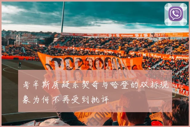 考辛斯质疑东契奇与哈登的双标现象为何不再受到批评