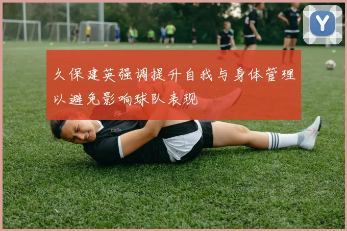 久保建英强调提升自我与身体管理以避免影响球队表现
