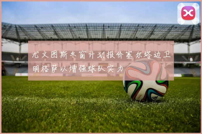 尤文图斯冬窗计划报价塞尔塔边卫明格萨以增强球队实力