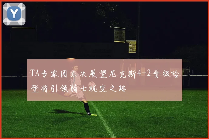 TA专家团东决展望尼克斯4-2晋级哈登将引领骑士蜕变之路