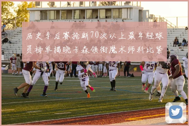 历史季后赛抢断70次以上最年轻球员榜单揭晓卡森领衔魔术师科比紧随其后