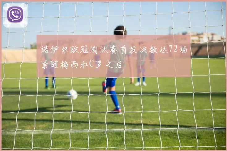 诺伊尔欧冠淘汰赛首发次数达72场紧随梅西和C罗之后