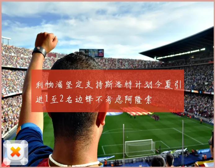 利物浦坚定支持斯洛特计划今夏引进1至2名边锋不考虑阿隆索