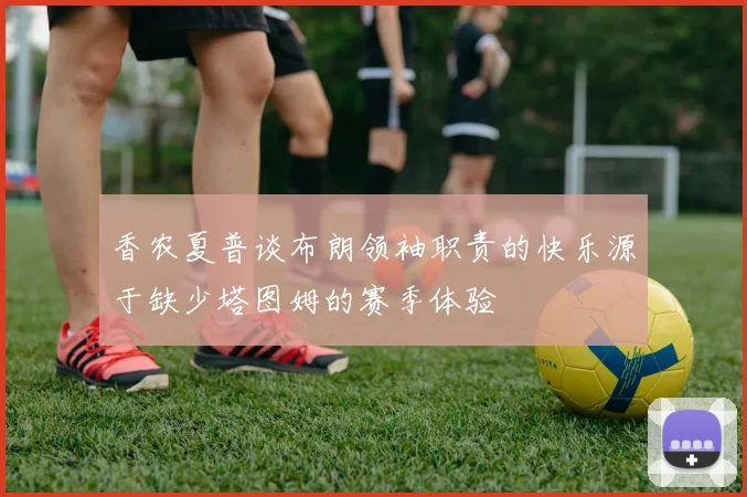 香农夏普谈布朗领袖职责的快乐源于缺少塔图姆的赛季体验