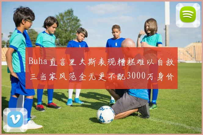 Buha直言里夫斯表现糟糕难以自救三当家风范全无更不配3000万身价