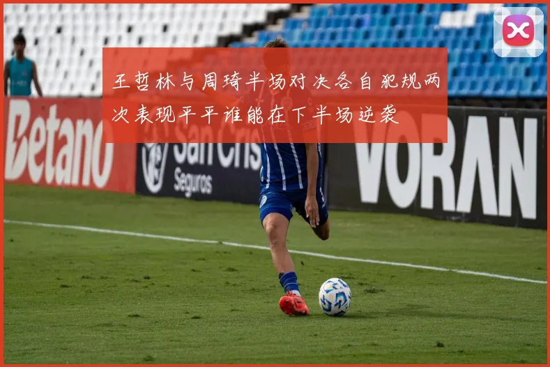 王哲林与周琦半场对决各自犯规两次表现平平谁能在下半场逆袭