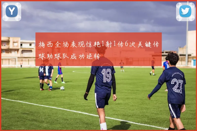 梅西全场表现惊艳1射1传6次关键传球助球队成功逆转