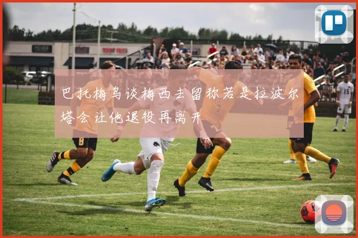 巴托梅乌谈梅西去留称若是拉波尔塔会让他退役再离开