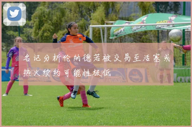 名记分析伦纳德若被交易至活塞或热火续约可能性极低